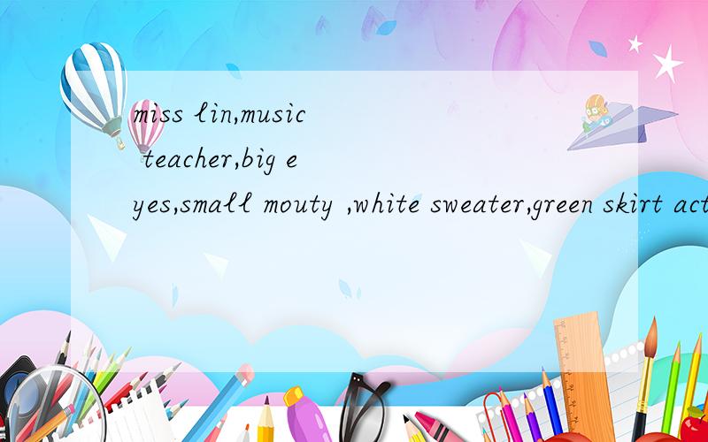miss lin,music teacher,big eyes,small mouty ,white sweater,green skirt active,kind,singinganddancing,playing the piano,reading books,goodteacher 帮我“串”起来成一条通顺的句子