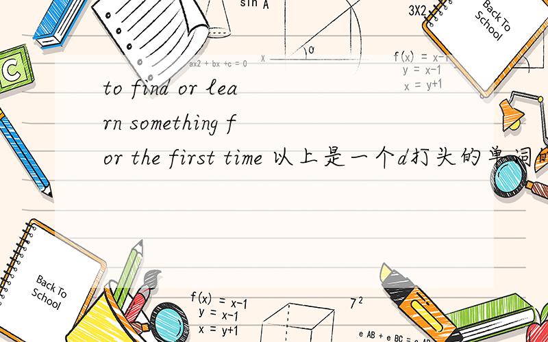 to find or learn something for the first time 以上是一个d打头的单词的解释,初三上册的练习