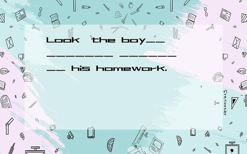 Look,the boy_________ ________ his homework.