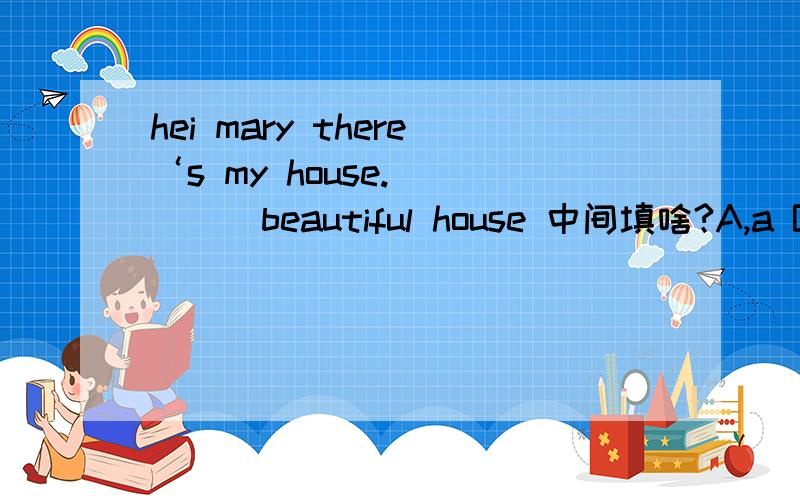 hei mary there‘s my house._____beautiful house 中间填啥?A,a B the C不填