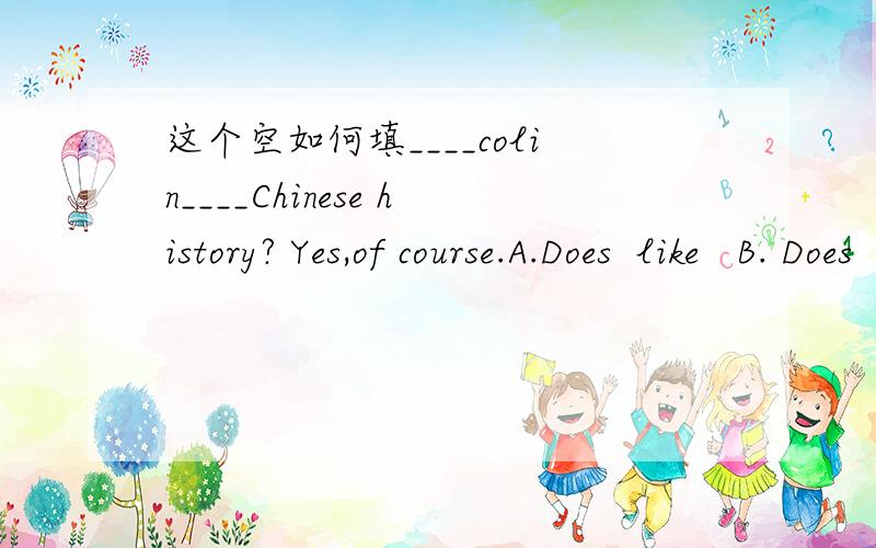 这个空如何填____colin____Chinese history? Yes,of course.A.Does  like   B. Does  know