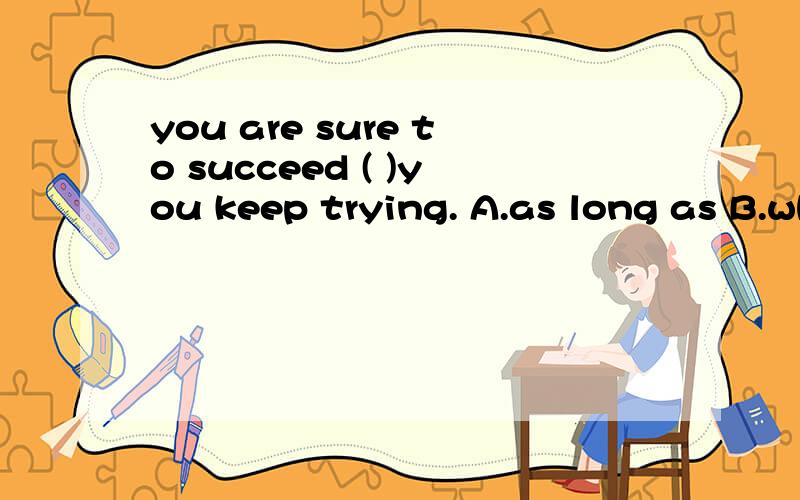 you are sure to succeed ( )you keep trying. A.as long as B.when C.so long to D.while选哪一个?为什么?别的错在哪?