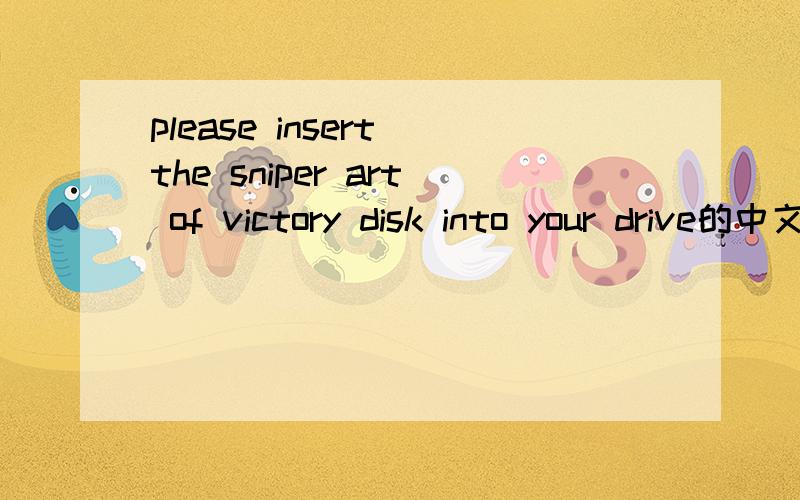 please insert the sniper art of victory disk into your drive的中文意思