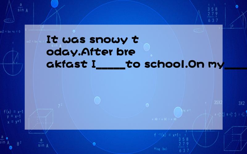It was snowy today.After breakfast I_____to school.On my____to school,I saw a man___a bike in fron这篇是看图填空 由于字数的控制