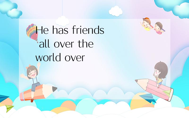 He has friends all over the world over