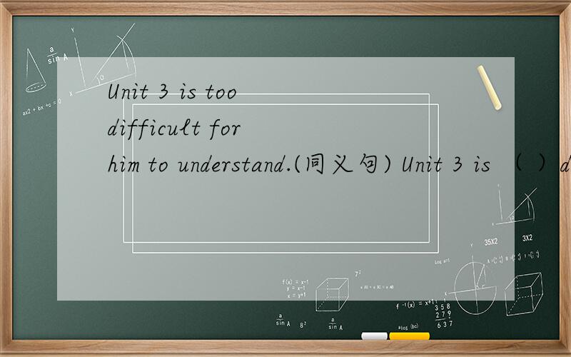 Unit 3 is too difficult for him to understand.(同义句) Unit 3 is （ ）difficult ( )he can not我写在下面了:understand it