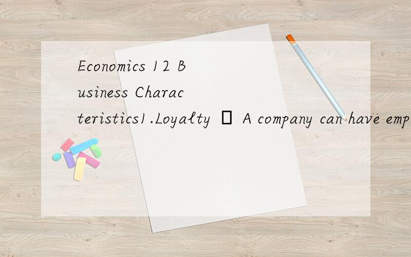 Economics 12 Business Characteristics1.Loyalty – A company can have employees that are not capable enough,but a company can not have employees who are disloyal,because people who are disloyal to the company may betray their boss and ruin the compan