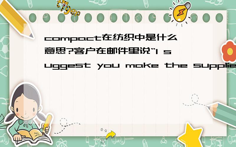 compact在纺织中是什么意思?客户在邮件里说“I suggest you make the supplier confirm that the jersey knit are properly compacted,to have less shrinkage.”.请问compact在这里是什么意思?