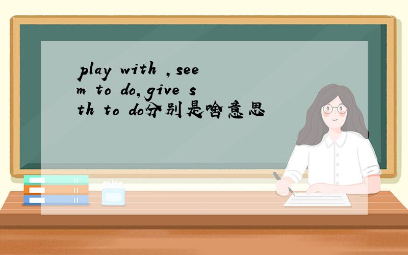 play with ,seem to do,give sth to do分别是啥意思