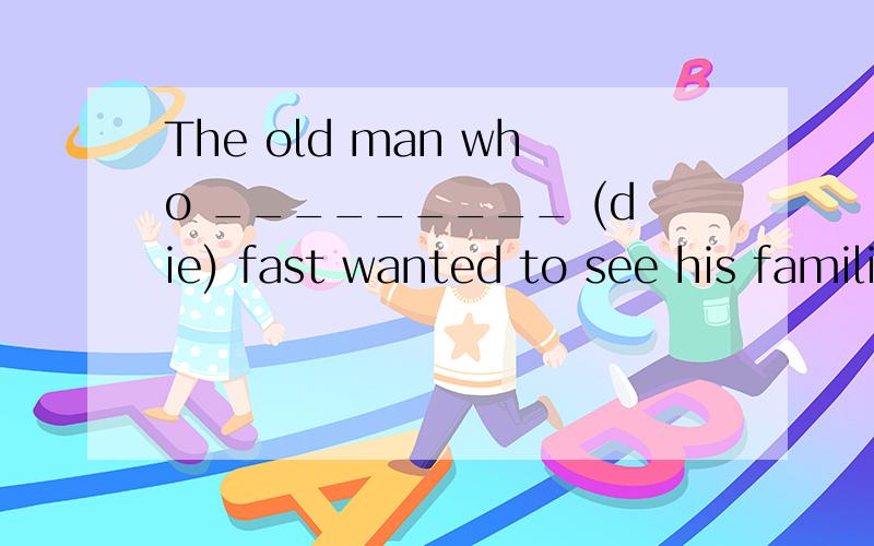 The old man who _________ (die) fast wanted to see his families.I can’t hear what you _________ (say).Would you please say it again?为什么要用have said,而不是 said?_________(have) a trip abroad is certainly good for the couple,but it remain