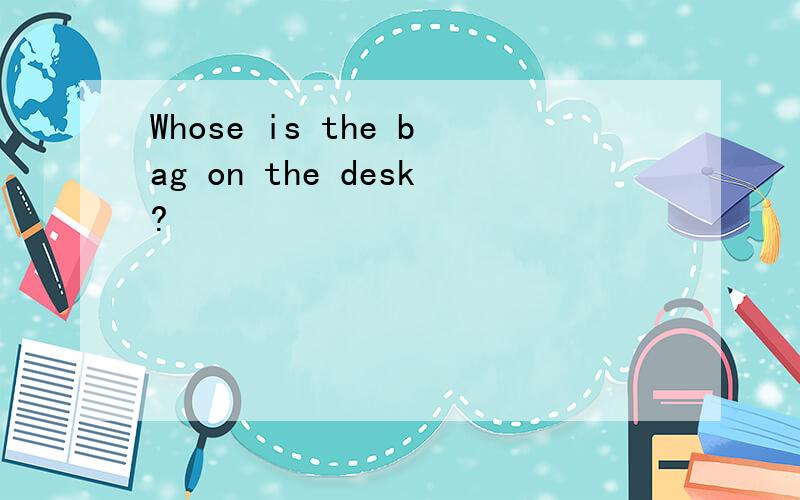 Whose is the bag on the desk?