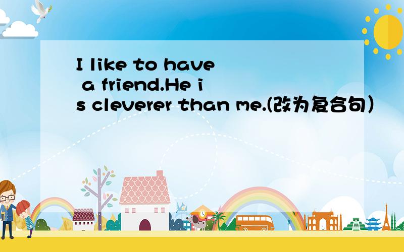 I like to have a friend.He is cleverer than me.(改为复合句）