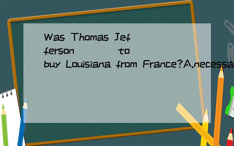 Was Thomas Jefferson ___ to buy Louisiana from France?A.necessaryB.importantC.rightD.known