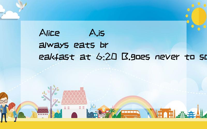 Alice( ) A.is always eats breakfast at 6:20 B.goes never to school on weekends C.sometimes in themorning D.usually has a shower in the morning