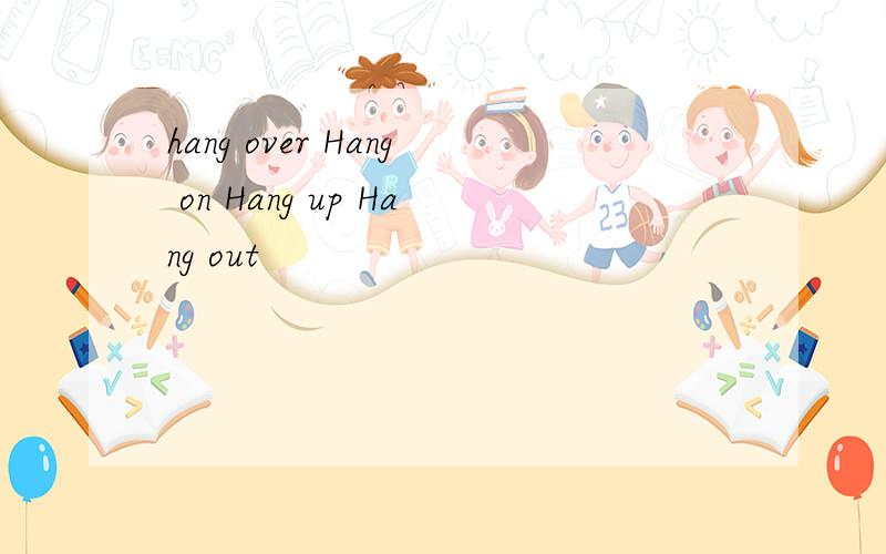 hang over Hang on Hang up Hang out