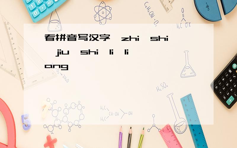 看拼音写汉字,zhi,shi,jiu,shi,li,liang