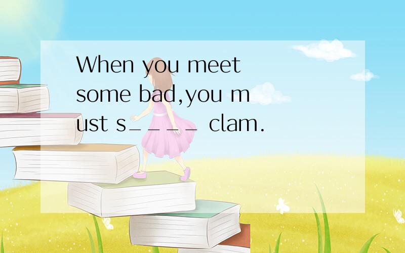When you meet some bad,you must s____ clam.