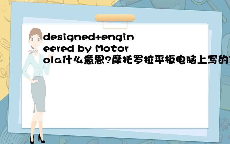 designed+engineered by Motorola什么意思?摩托罗拉平板电脑上写的什么意思啊?