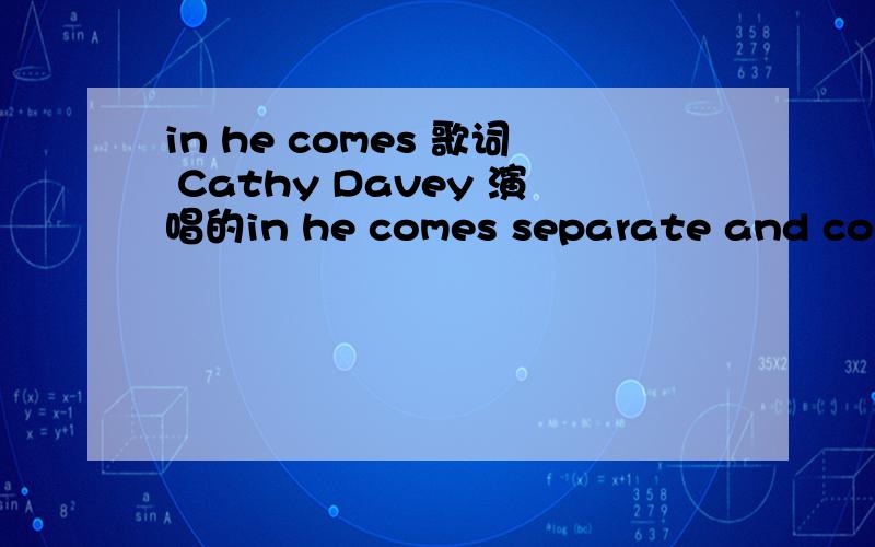 in he comes 歌词 Cathy Davey 演唱的in he comes separate and cooland like a child i go running toheart of old butheart of a foolno gravity i`ve no home to go towhy would you be so cruel to mei gave you all a body could receivei won`t tell if you