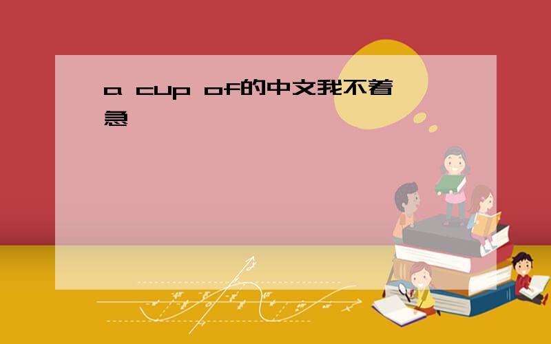 a cup of的中文我不着急