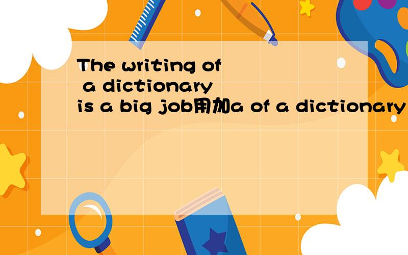 The writing of a dictionary is a big job用加a of a dictionary