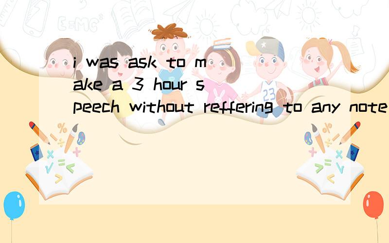 i was ask to make a 3 hour speech without reffering to any note句子成分?