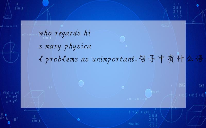 who regards his many physical problems as unimportant.句子中有什么语法