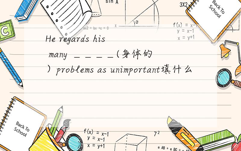 He regards his many ＿＿＿＿(身体的）problems as unimportant填什么