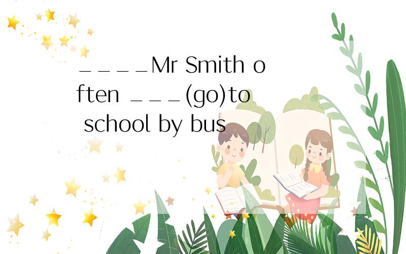 ____Mr Smith often ___(go)to school by bus