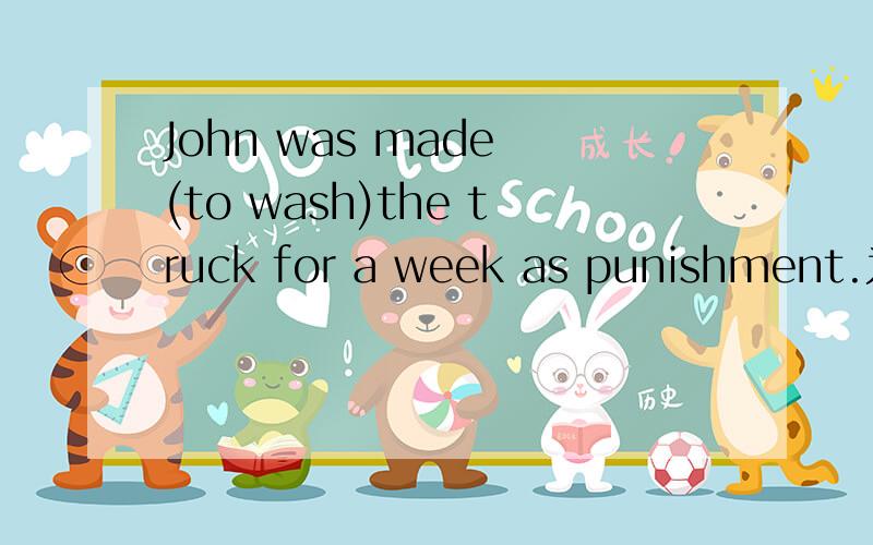 John was made (to wash)the truck for a week as punishment.为什么不用washing?