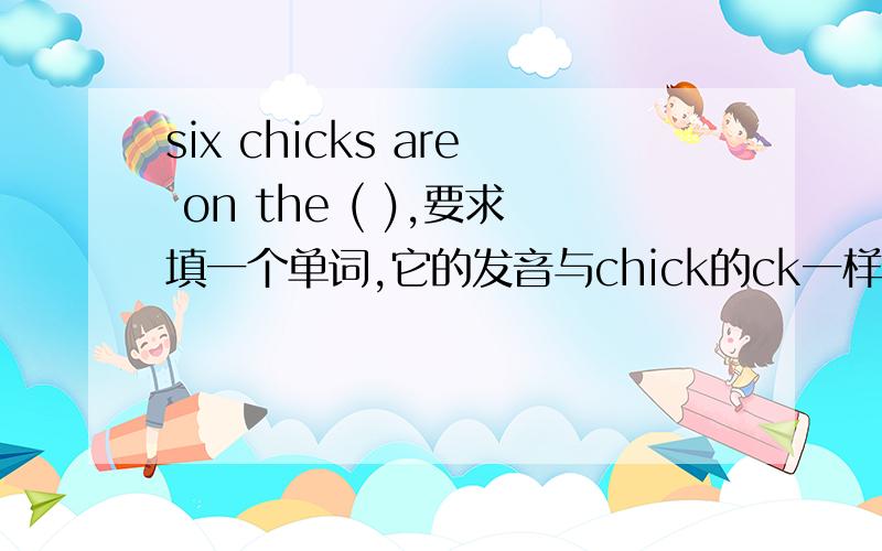 six chicks are on the ( ),要求填一个单词,它的发音与chick的ck一样,并使句子通顺
