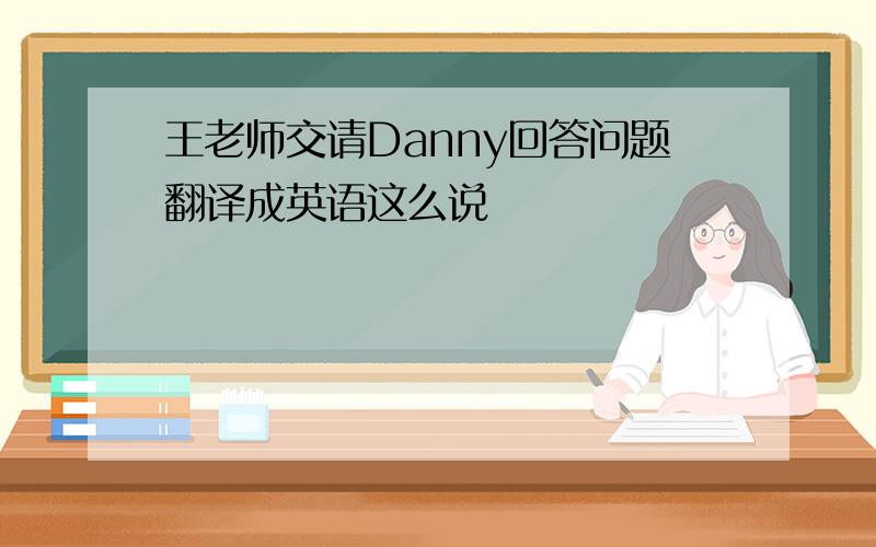 王老师交请Danny回答问题翻译成英语这么说