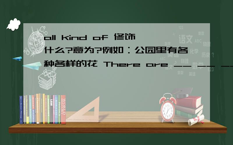 all kind of 修饰什么?意为?例如：公园里有各种各样的花 There are __ __ ___ ___ in the park