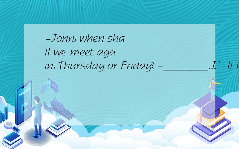 -John,when shall we meet again,Thursday or Friday?-________.I’ll be off to London then.答案有没有可能是none none的用法是怎样的呢