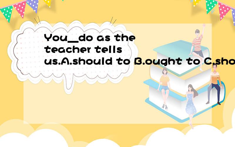 You＿do as the teacher tells us.A.should to B.ought to C.shouldn't to D.not ought to应该选哪个?