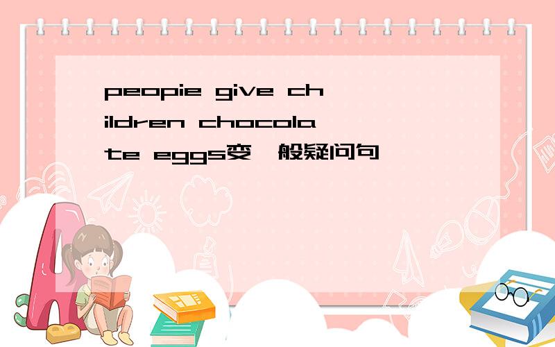 peopie give children chocolate eggs变一般疑问句