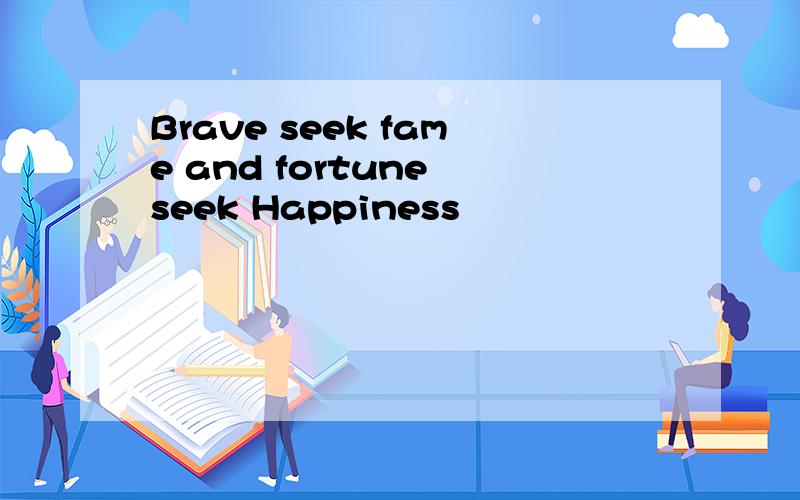 Brave seek fame and fortune seek Happiness