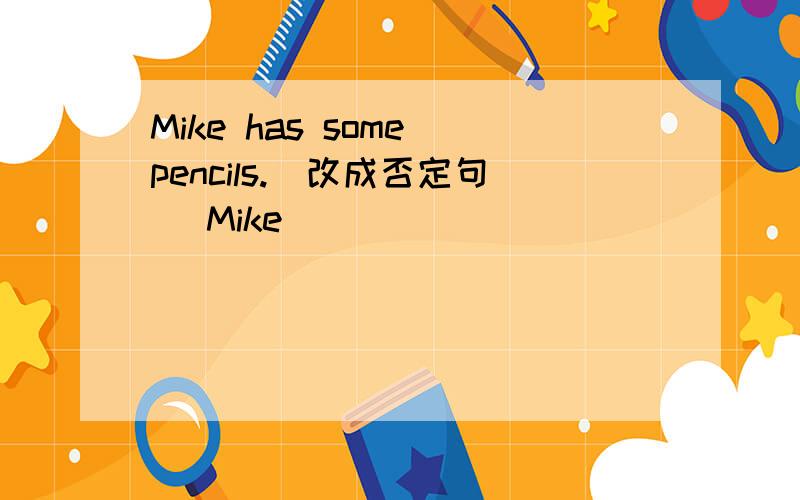 Mike has some pencils.(改成否定句） Mike______ ______ ______ pencils.