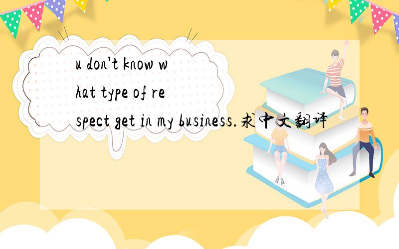 u don't know what type of respect get in my business.求中文翻译