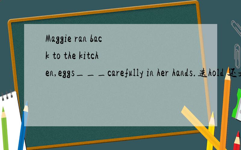 Maggie ran back to the kitchen,eggs___carefully in her hands.选hold 还是holding?