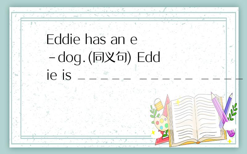 Eddie has an e-dog.(同义句) Eddie is _____ _____ _____ an e-dog.2.Please look after your things well.Please ______ _____ ______ ______ your things .