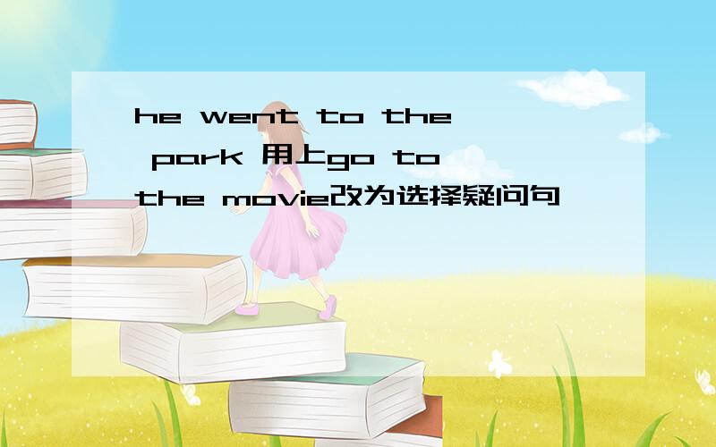 he went to the park 用上go to the movie改为选择疑问句