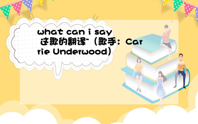 what can i say 这歌的翻译~（歌手：Carrie Underwood）