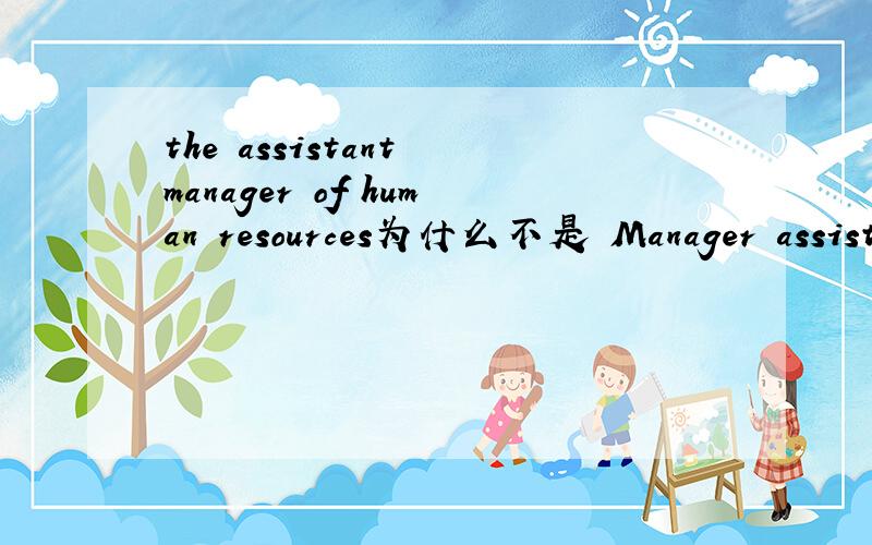 the assistant manager of human resources为什么不是 Manager assistant