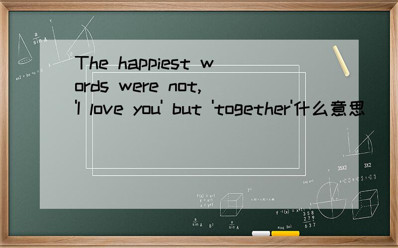 The happiest words were not,'I love you' but 'together'什么意思