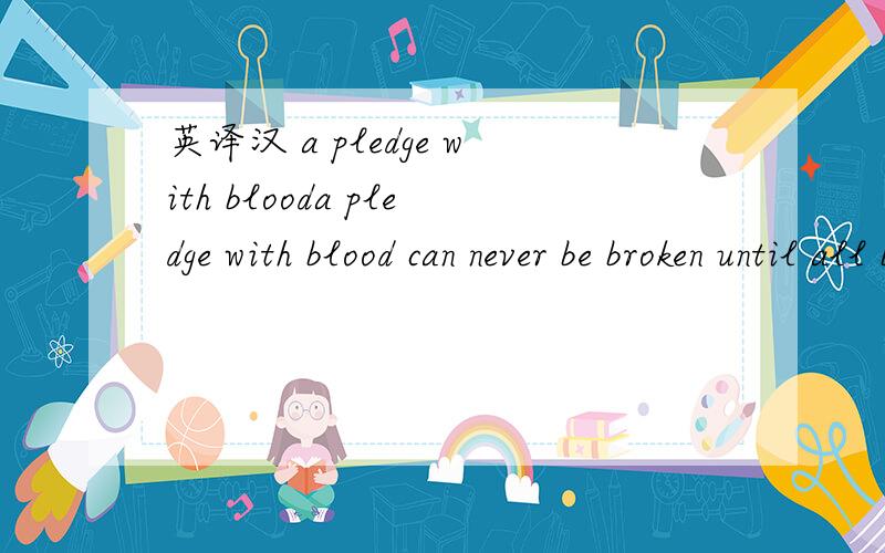 英译汉 a pledge with blooda pledge with blood can never be broken until all blood of your body is spilt out就是不知道这么能把语言组织的完美点