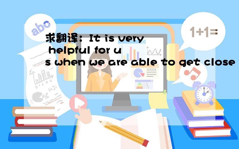 求翻译：It is very helpful for us when we are able to get close to the application side.