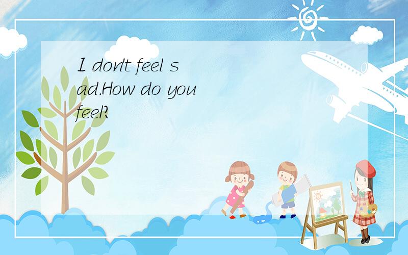 I don't feel sad.How do you feel?