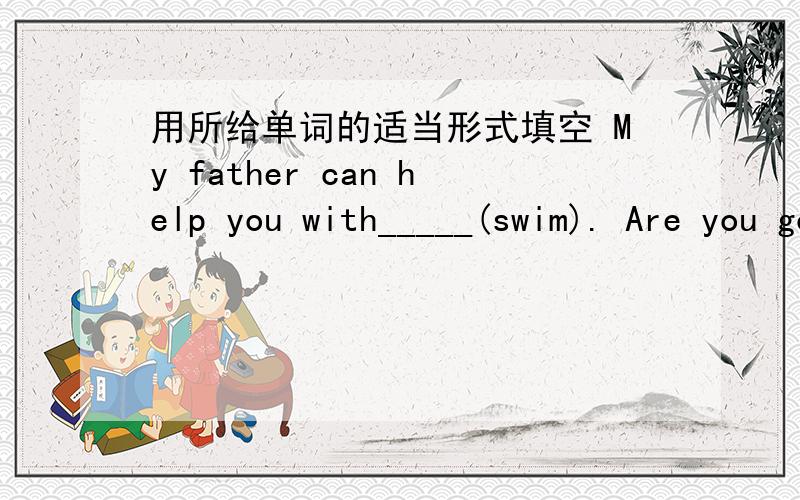 用所给单词的适当形式填空 My father can help you with_____(swim). Are you good with____(kid)?Come and join_____(we).Can he paint_____(good)We need help  for____(us)Wenchuan School Trip.今晚要用,求快速!