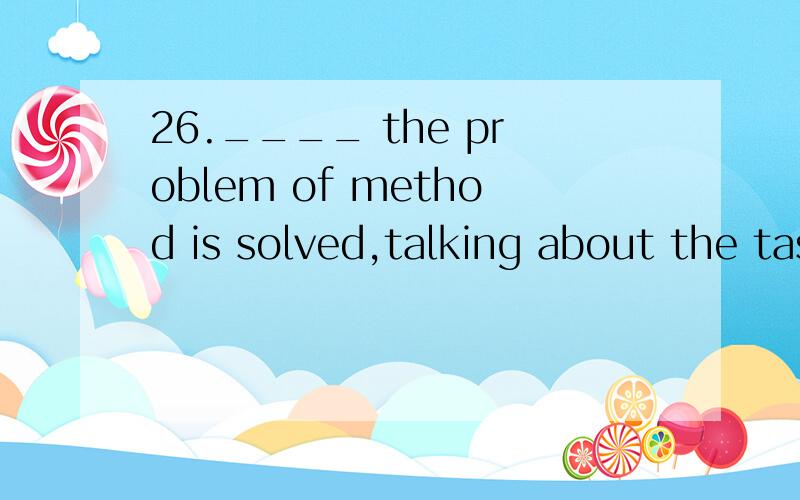 26.____ the problem of method is solved,talking about the task is useless.A.Until B.Since26.____ the problem of method is solved,talking about the task is useless.A.Until\x05\x05\x05\x05B.Since\x05\x05\x05\x05C.After\x05\x05\x05\x05D.Unless